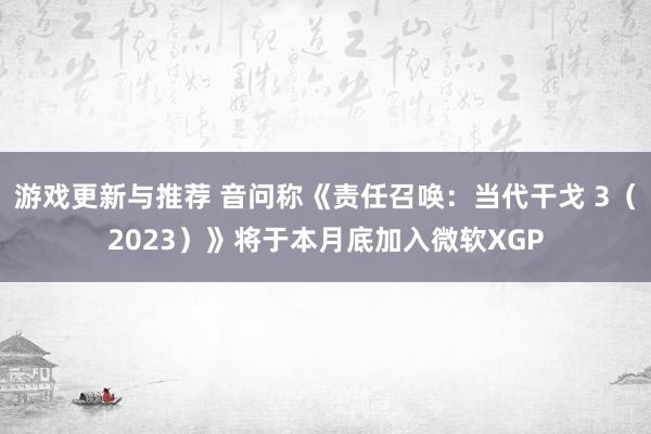 游戏更新与推荐 音问称《责任召唤：当代干戈 3（2023）》将于本月底加入微软XGP