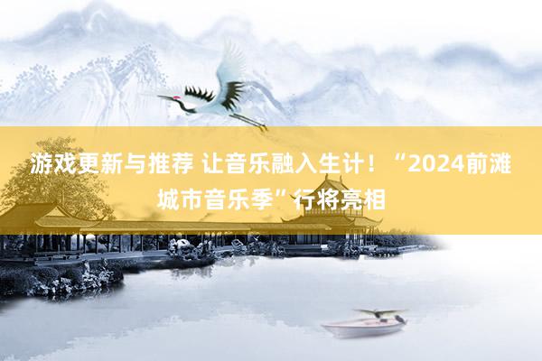 游戏更新与推荐 让音乐融入生计！“2024前滩城市音乐季”行将亮相