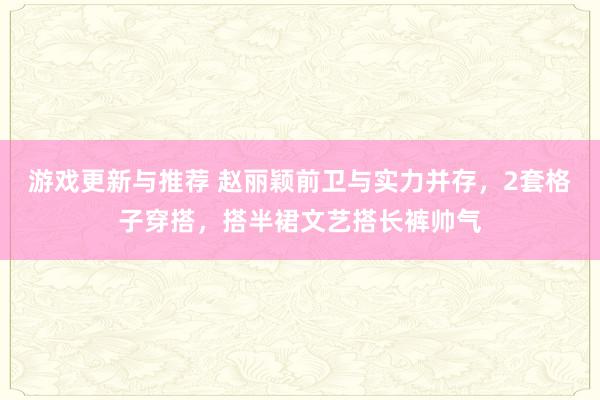 游戏更新与推荐 赵丽颖前卫与实力并存，2套格子穿搭，搭半裙文艺搭长裤帅气