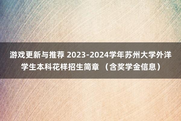 游戏更新与推荐 2023-2024学年苏州大学外洋学生本科花样招生简章 （含奖学金信息）