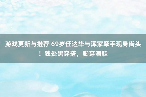 游戏更新与推荐 69岁任达华与浑家牵手现身街头！独处黑穿搭，脚穿潮鞋