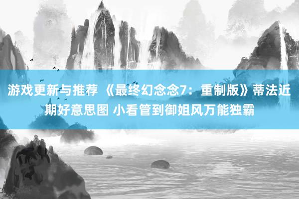 游戏更新与推荐 《最终幻念念7：重制版》蒂法近期好意思图 小看管到御姐风万能独霸