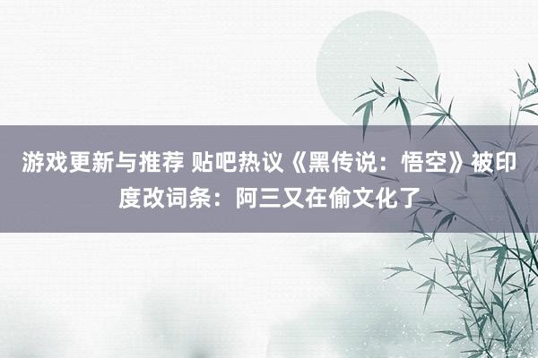 游戏更新与推荐 贴吧热议《黑传说：悟空》被印度改词条：阿三又在偷文化了