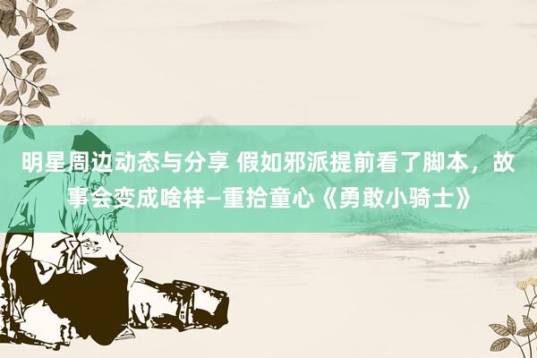 明星周边动态与分享 假如邪派提前看了脚本，故事会变成啥样—重拾童心《勇敢小骑士》