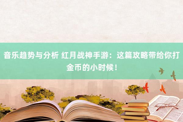 音乐趋势与分析 红月战神手游：这篇攻略带给你打金币的小时候！