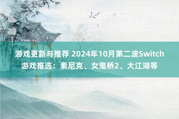 游戏更新与推荐 2024年10月第二波Switch游戏推选：索尼克、女鬼桥2、大江湖等