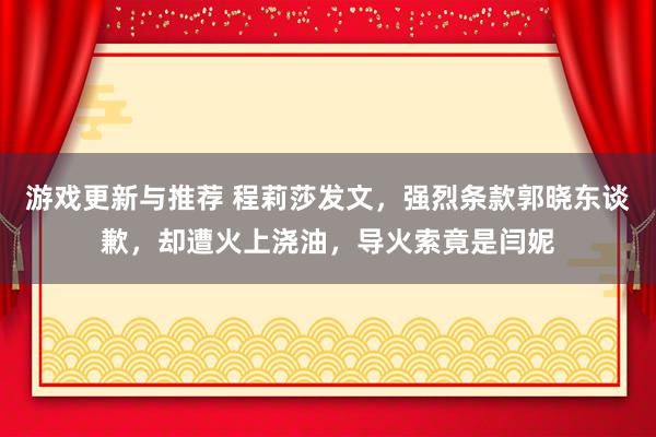 游戏更新与推荐 程莉莎发文，强烈条款郭晓东谈歉，却遭火上浇油，导火索竟是闫妮