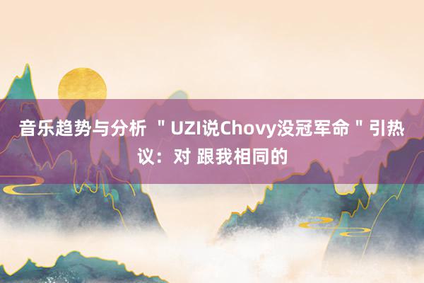 音乐趋势与分析 ＂UZI说Chovy没冠军命＂引热议：对 跟我相同的