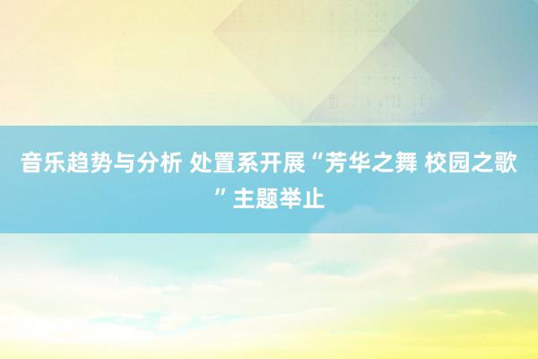 音乐趋势与分析 处置系开展“芳华之舞 校园之歌”主题举止