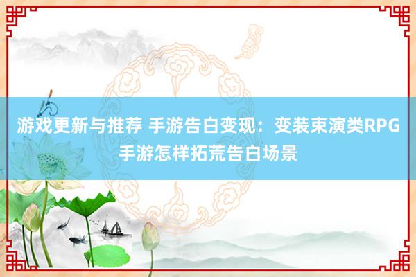 游戏更新与推荐 手游告白变现：变装束演类RPG手游怎样拓荒告白场景