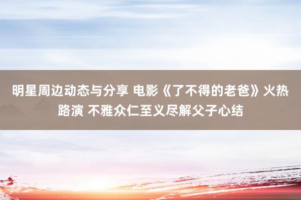 明星周边动态与分享 电影《了不得的老爸》火热路演 不雅众仁至义尽解父子心结