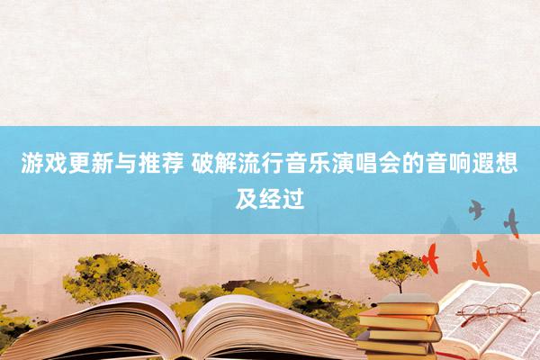 游戏更新与推荐 破解流行音乐演唱会的音响遐想及经过