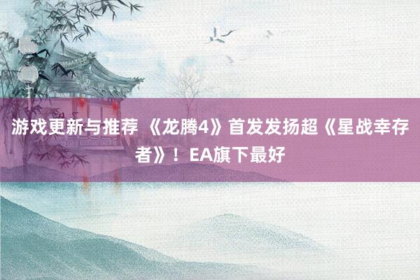 游戏更新与推荐 《龙腾4》首发发扬超《星战幸存者》！EA旗下最好