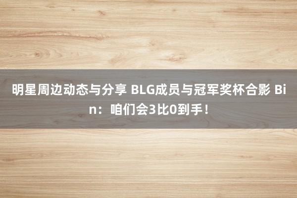 明星周边动态与分享 BLG成员与冠军奖杯合影 Bin：咱们会3比0到手！