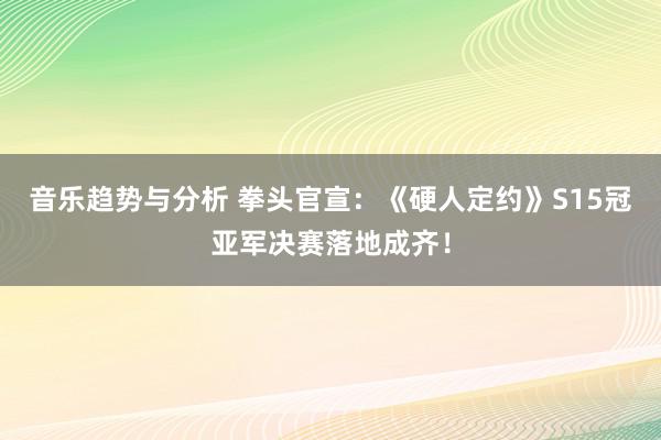 音乐趋势与分析 拳头官宣：《硬人定约》S15冠亚军决赛落地成齐！