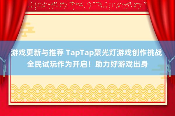 游戏更新与推荐 TapTap聚光灯游戏创作挑战 全民试玩作为开启！助力好游戏出身