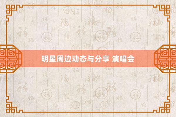 明星周边动态与分享 演唱会