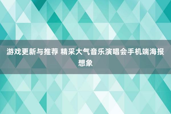 游戏更新与推荐 精采大气音乐演唱会手机端海报想象