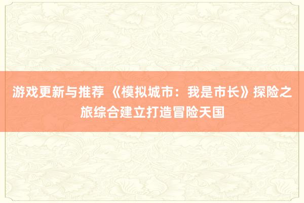 游戏更新与推荐 《模拟城市：我是市长》探险之旅综合建立打造冒险天国