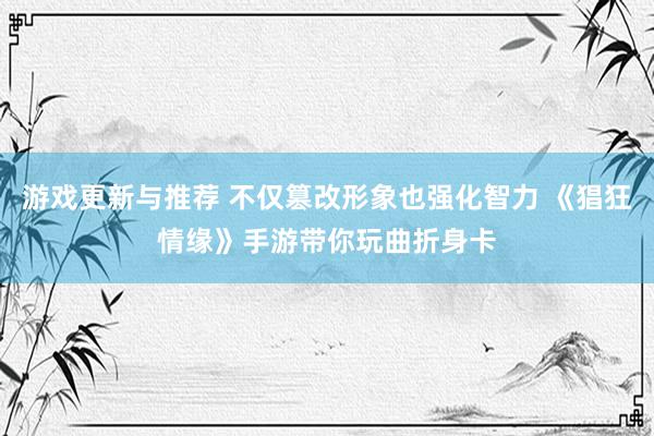 游戏更新与推荐 不仅篡改形象也强化智力 《猖狂情缘》手游带你玩曲折身卡