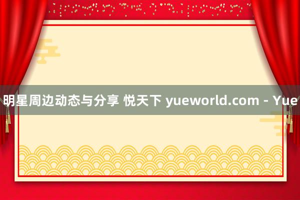 明星周边动态与分享 悦天下 yueworld.com - Yue