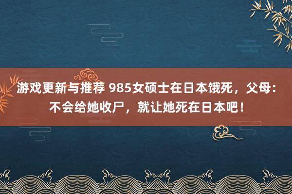 游戏更新与推荐 985女硕士在日本饿死，父母：不会给她收尸，就让她死在日本吧！