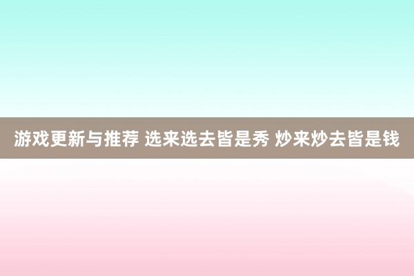 游戏更新与推荐 选来选去皆是秀 炒来炒去皆是钱