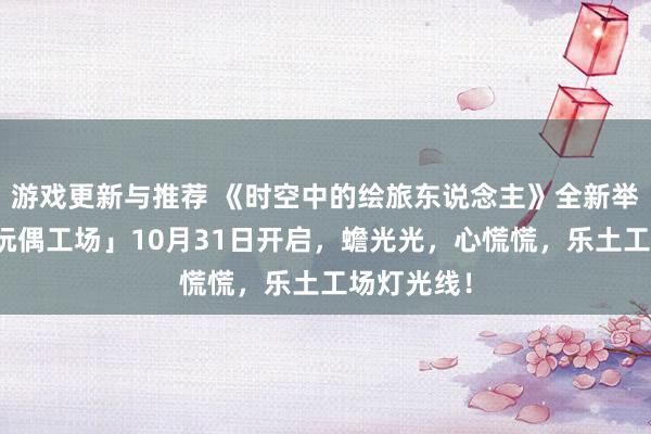 游戏更新与推荐 《时空中的绘旅东说念主》全新举止「心慌玩偶工场」10月31日开启，蟾光光，心慌慌，乐土工场灯光线！