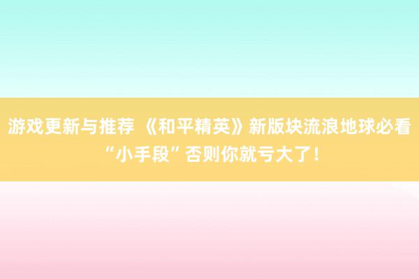 游戏更新与推荐 《和平精英》新版块流浪地球必看“小手段”否则你就亏大了！