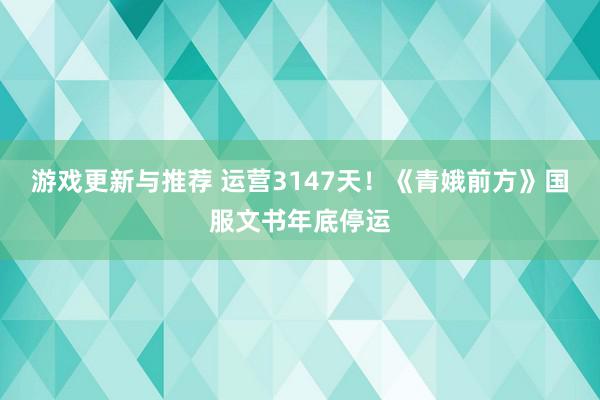 游戏更新与推荐 运营3147天！《青娥前方》国服文书年底停运