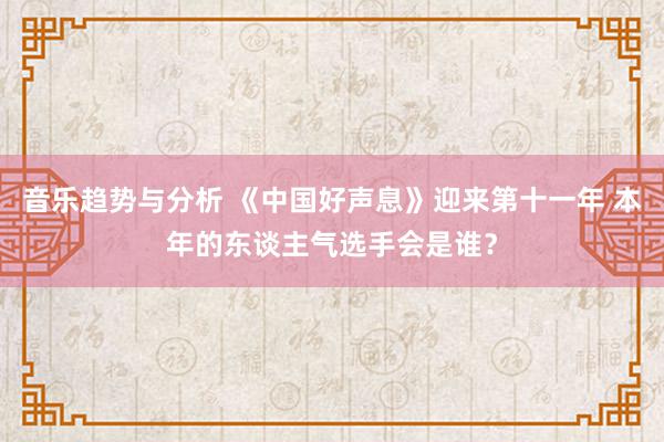 音乐趋势与分析 《中国好声息》迎来第十一年 本年的东谈主气选手会是谁？