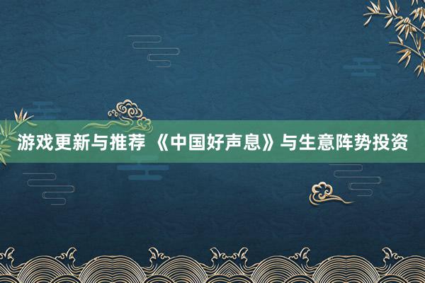 游戏更新与推荐 《中国好声息》与生意阵势投资