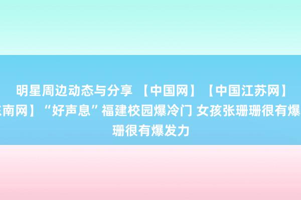 明星周边动态与分享 【中国网】【中国江苏网】【东南网】“好声息”福建校园爆冷门 女孩张珊珊很有爆发力