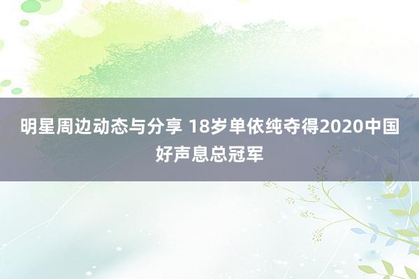 明星周边动态与分享 18岁单依纯夺得2020中国好声息总冠军