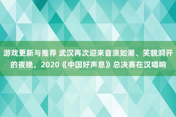 游戏更新与推荐 武汉再次迎来音浪如潮、笑貌洞开的夜晚，2020《中国好声息》总决赛在汉唱响