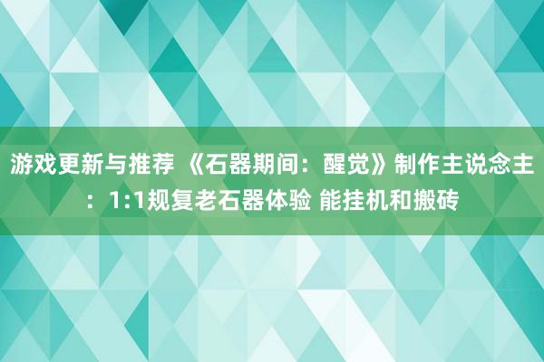 游戏更新与推荐 《石器期间：醒觉》制作主说念主：1:1规复老石器体验 能挂机和搬砖