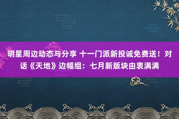 明星周边动态与分享 十一门派新投诚免费送！对话《天地》边幅组：七月新版块由衷满满