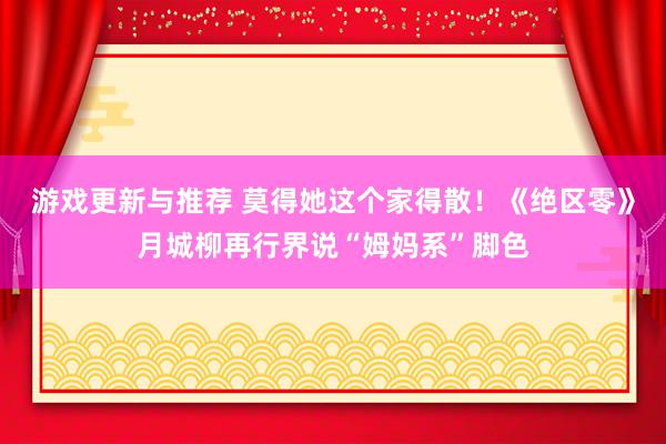 游戏更新与推荐 莫得她这个家得散！《绝区零》月城柳再行界说“姆妈系”脚色