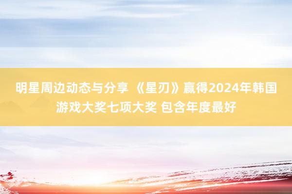 明星周边动态与分享 《星刃》赢得2024年韩国游戏大奖七项大奖 包含年度最好