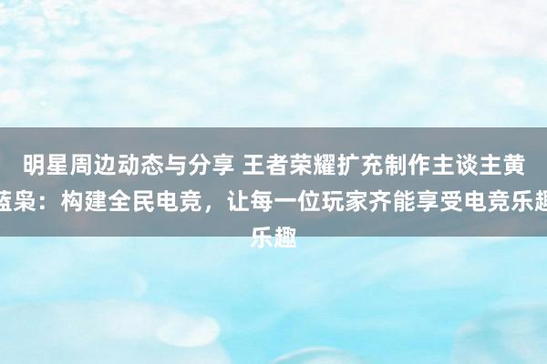 明星周边动态与分享 王者荣耀扩充制作主谈主黄蓝枭：构建全民电竞，让每一位玩家齐能享受电竞乐趣