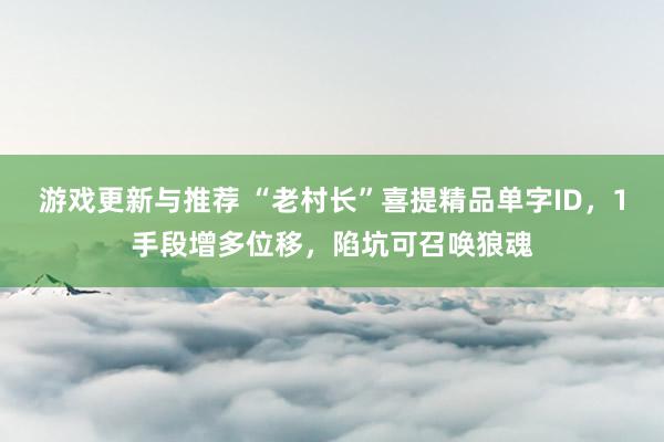 游戏更新与推荐 “老村长”喜提精品单字ID，1手段增多位移，陷坑可召唤狼魂