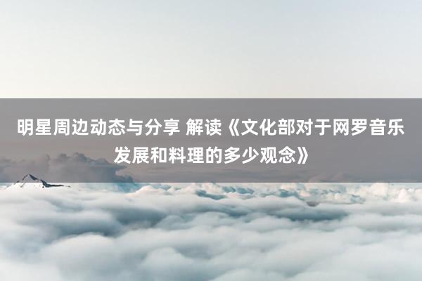 明星周边动态与分享 解读《文化部对于网罗音乐发展和料理的多少观念》