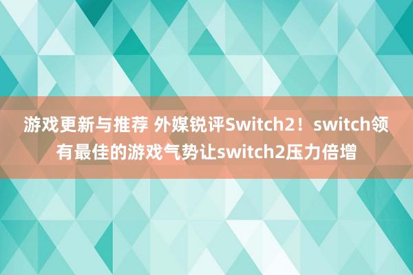 游戏更新与推荐 外媒锐评Switch2！switch领有最佳的游戏气势让switch2压力倍增