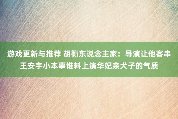 游戏更新与推荐 胡衕东说念主家：导演让他客串王安宇小本事谁料上演华妃亲犬子的气质