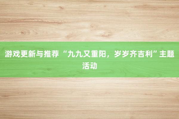 游戏更新与推荐 “九九又重阳，岁岁齐吉利”主题活动