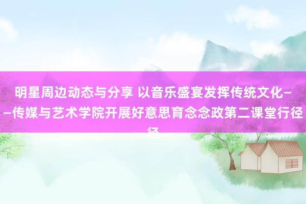 明星周边动态与分享 以音乐盛宴发挥传统文化——传媒与艺术学院开展好意思育念念政第二课堂行径