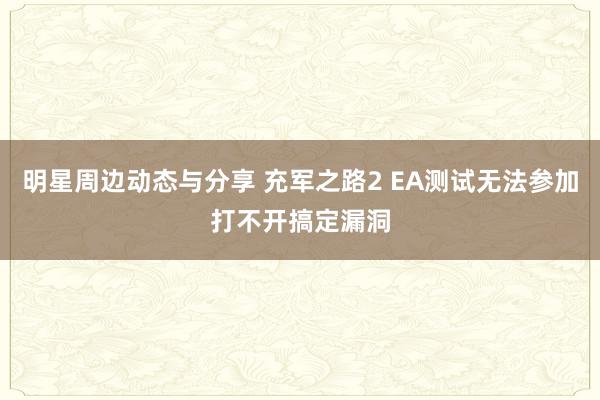 明星周边动态与分享 充军之路2 EA测试无法参加打不开搞定漏洞