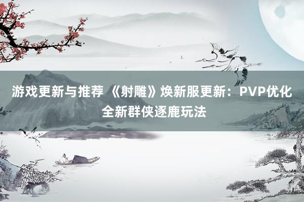 游戏更新与推荐 《射雕》焕新服更新：PVP优化 全新群侠逐鹿玩法