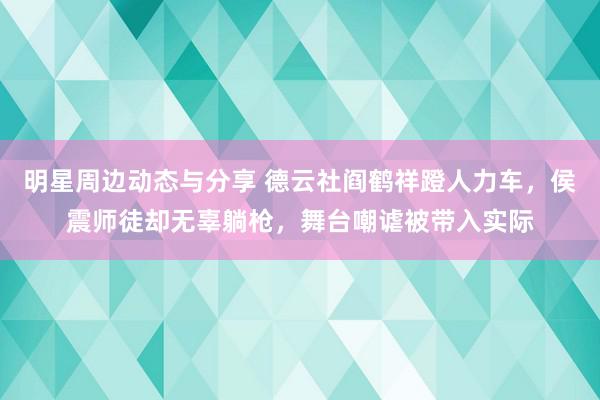 明星周边动态与分享 德云社阎鹤祥蹬人力车，侯震师徒却无辜躺枪，舞台嘲谑被带入实际