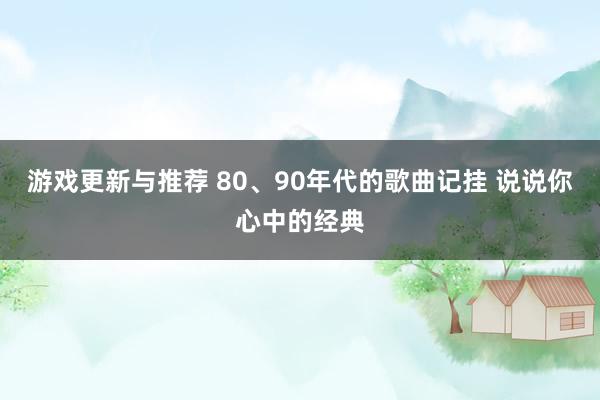 游戏更新与推荐 80、90年代的歌曲记挂 说说你心中的经典